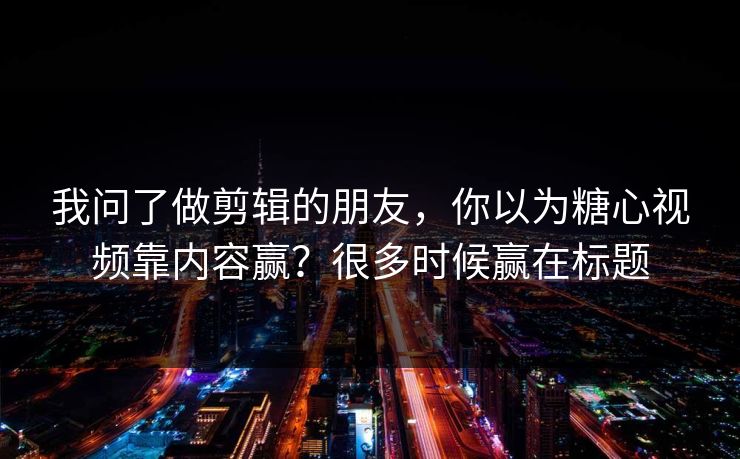 我问了做剪辑的朋友，你以为糖心视频靠内容赢？很多时候赢在标题