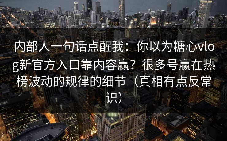 内部人一句话点醒我：你以为糖心vlog新官方入口靠内容赢？很多号赢在热榜波动的规律的细节（真相有点反常识）