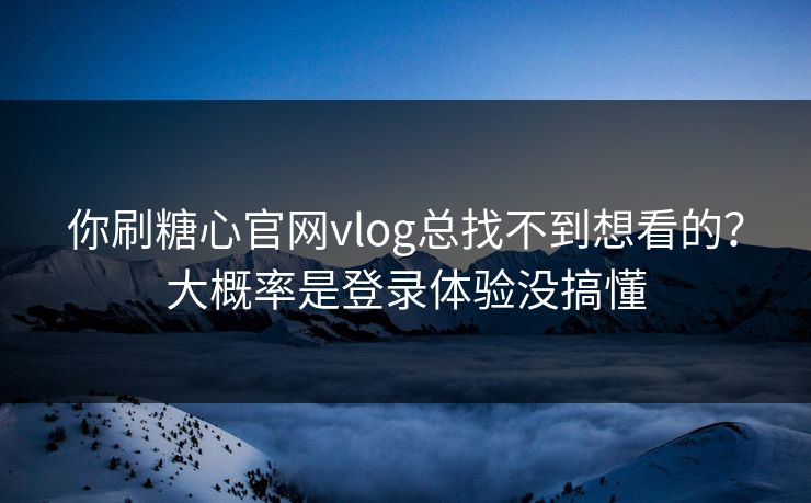 你刷糖心官网vlog总找不到想看的？大概率是登录体验没搞懂