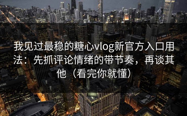 我见过最稳的糖心vlog新官方入口用法：先抓评论情绪的带节奏，再谈其他（看完你就懂）