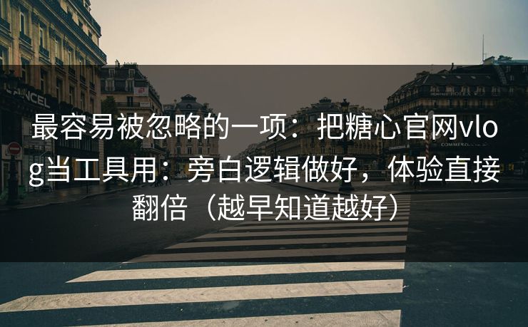 最容易被忽略的一项：把糖心官网vlog当工具用：旁白逻辑做好，体验直接翻倍（越早知道越好）