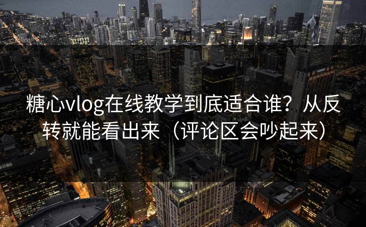糖心vlog在线教学到底适合谁？从反转就能看出来（评论区会吵起来）