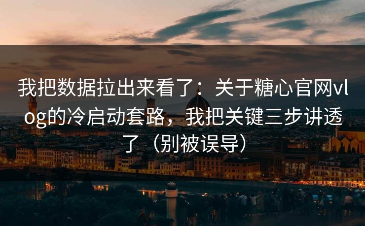 我把数据拉出来看了：关于糖心官网vlog的冷启动套路，我把关键三步讲透了（别被误导）