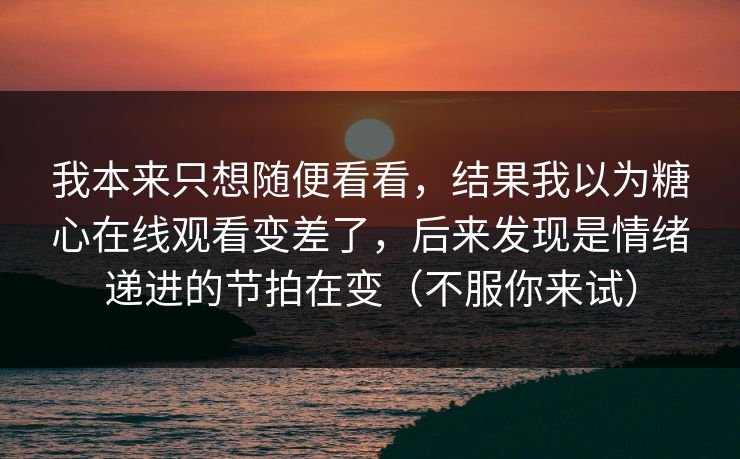 我本来只想随便看看，结果我以为糖心在线观看变差了，后来发现是情绪递进的节拍在变（不服你来试）