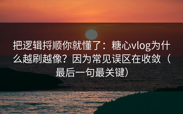 把逻辑捋顺你就懂了：糖心vlog为什么越刷越像？因为常见误区在收敛（最后一句最关键）
