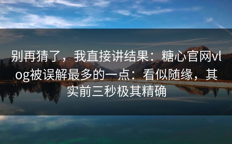 别再猜了，我直接讲结果：糖心官网vlog被误解最多的一点：看似随缘，其实前三秒极其精确