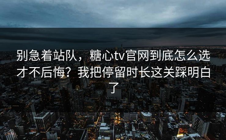 别急着站队，糖心tv官网到底怎么选才不后悔？我把停留时长这关踩明白了
