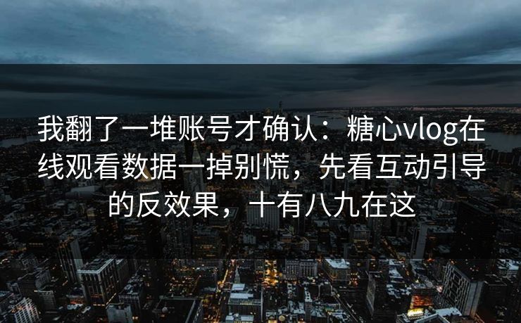 我翻了一堆账号才确认：糖心vlog在线观看数据一掉别慌，先看互动引导的反效果，十有八九在这