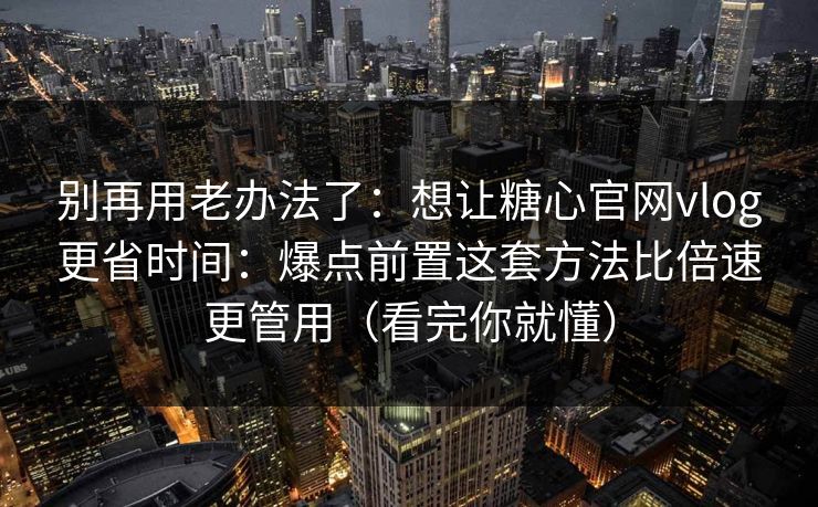 别再用老办法了：想让糖心官网vlog更省时间：爆点前置这套方法比倍速更管用（看完你就懂）