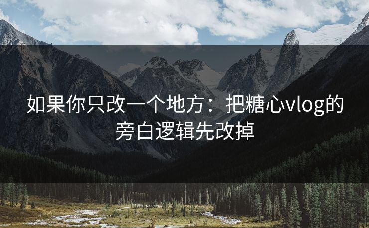 如果你只改一个地方：把糖心vlog的旁白逻辑先改掉