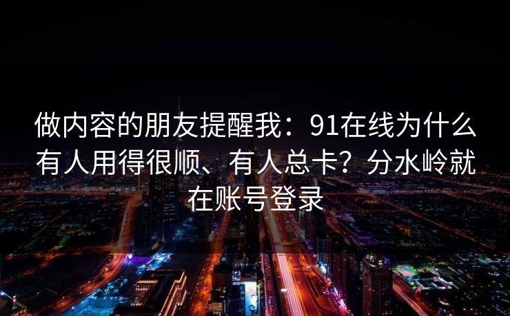 做内容的朋友提醒我：91在线为什么有人用得很顺、有人总卡？分水岭就在账号登录