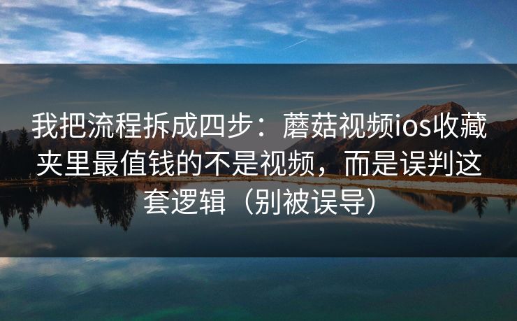 我把流程拆成四步：蘑菇视频ios收藏夹里最值钱的不是视频，而是误判这套逻辑（别被误导）