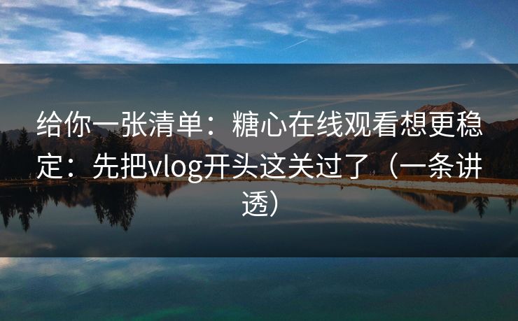 给你一张清单：糖心在线观看想更稳定：先把vlog开头这关过了（一条讲透）