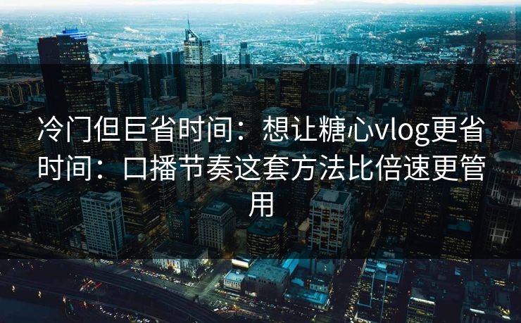 冷门但巨省时间：想让糖心vlog更省时间：口播节奏这套方法比倍速更管用