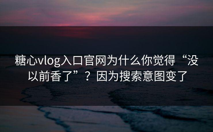 糖心vlog入口官网为什么你觉得“没以前香了”？因为搜索意图变了