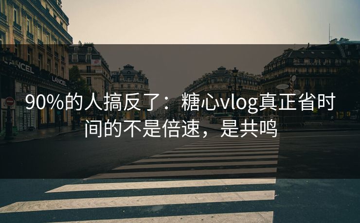 90%的人搞反了：糖心vlog真正省时间的不是倍速，是共鸣