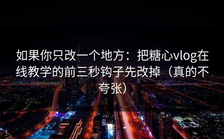 如果你只改一个地方：把糖心vlog在线教学的前三秒钩子先改掉（真的不夸张）