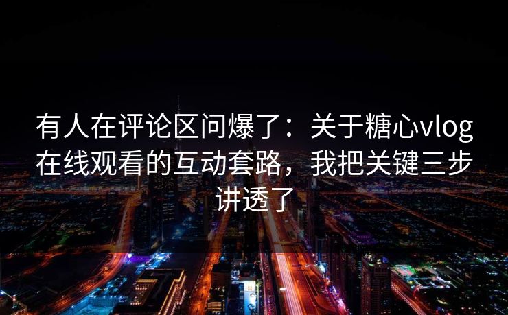 有人在评论区问爆了：关于糖心vlog在线观看的互动套路，我把关键三步讲透了