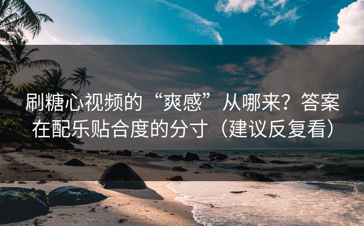 刷糖心视频的“爽感”从哪来？答案在配乐贴合度的分寸（建议反复看）