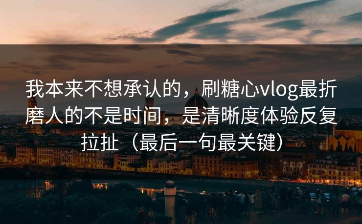 我本来不想承认的，刷糖心vlog最折磨人的不是时间，是清晰度体验反复拉扯（最后一句最关键）