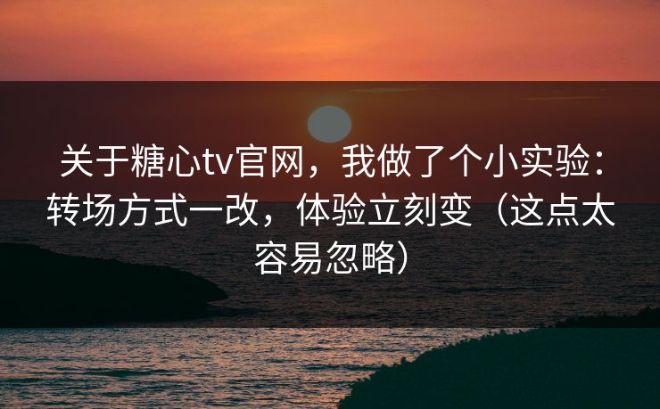 关于糖心tv官网，我做了个小实验：转场方式一改，体验立刻变（这点太容易忽略）