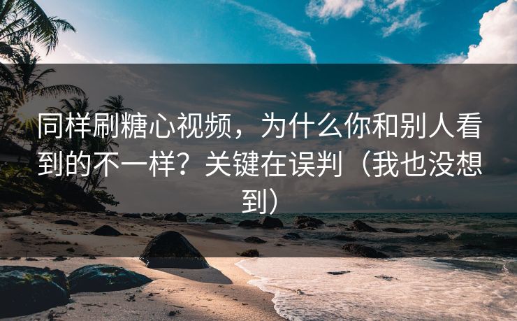 同样刷糖心视频，为什么你和别人看到的不一样？关键在误判（我也没想到）