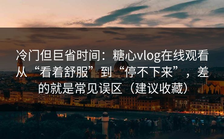 冷门但巨省时间：糖心vlog在线观看从“看着舒服”到“停不下来”，差的就是常见误区（建议收藏）