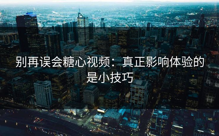 别再误会糖心视频：真正影响体验的是小技巧