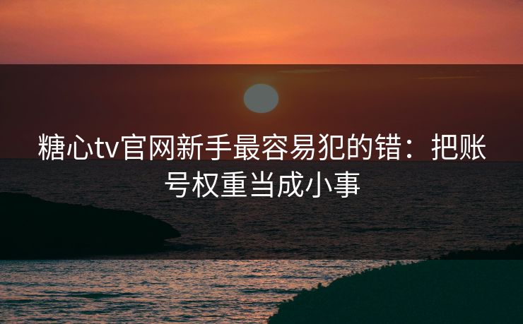 糖心tv官网新手最容易犯的错：把账号权重当成小事