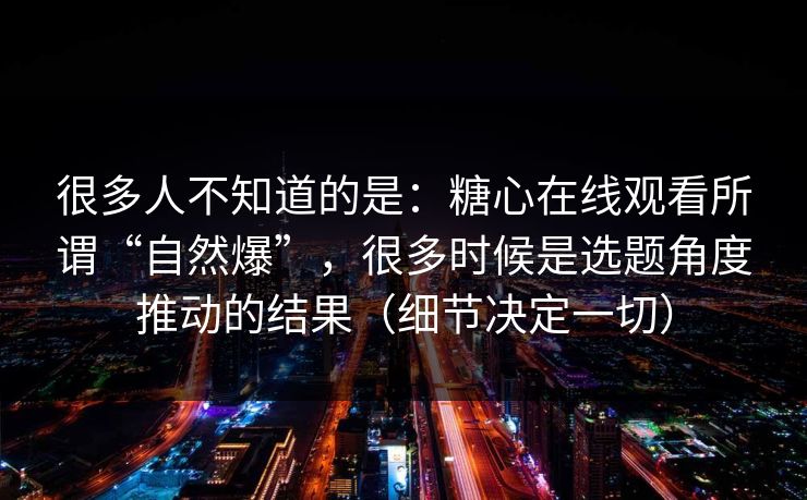 很多人不知道的是：糖心在线观看所谓“自然爆”，很多时候是选题角度推动的结果（细节决定一切）