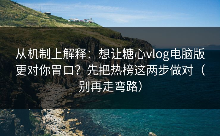 从机制上解释：想让糖心vlog电脑版更对你胃口？先把热榜这两步做对（别再走弯路）