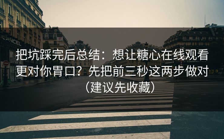 把坑踩完后总结：想让糖心在线观看更对你胃口？先把前三秒这两步做对（建议先收藏）