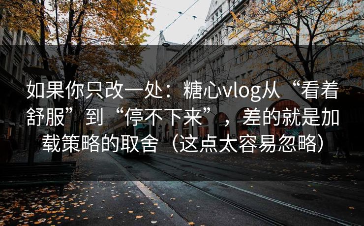 如果你只改一处：糖心vlog从“看着舒服”到“停不下来”，差的就是加载策略的取舍（这点太容易忽略）