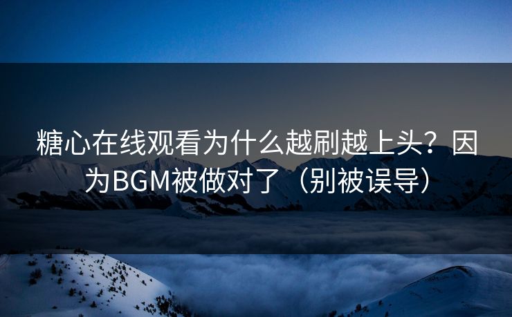 糖心在线观看为什么越刷越上头？因为BGM被做对了（别被误导）