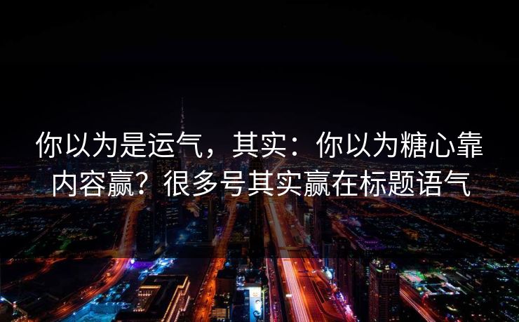 你以为是运气，其实：你以为糖心靠内容赢？很多号其实赢在标题语气