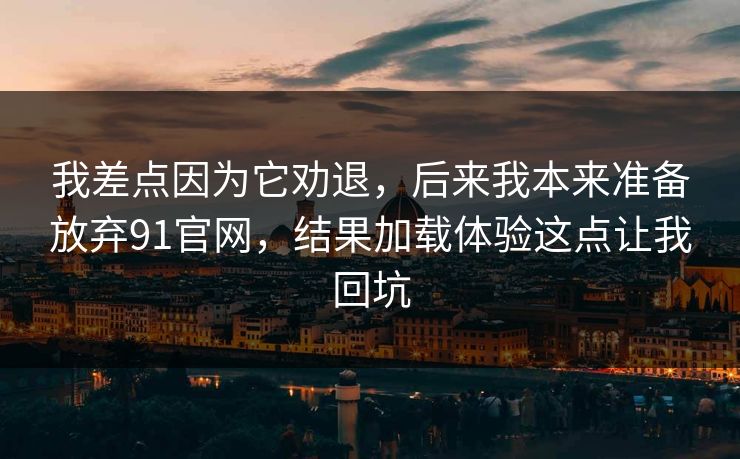 我差点因为它劝退，后来我本来准备放弃91官网，结果加载体验这点让我回坑