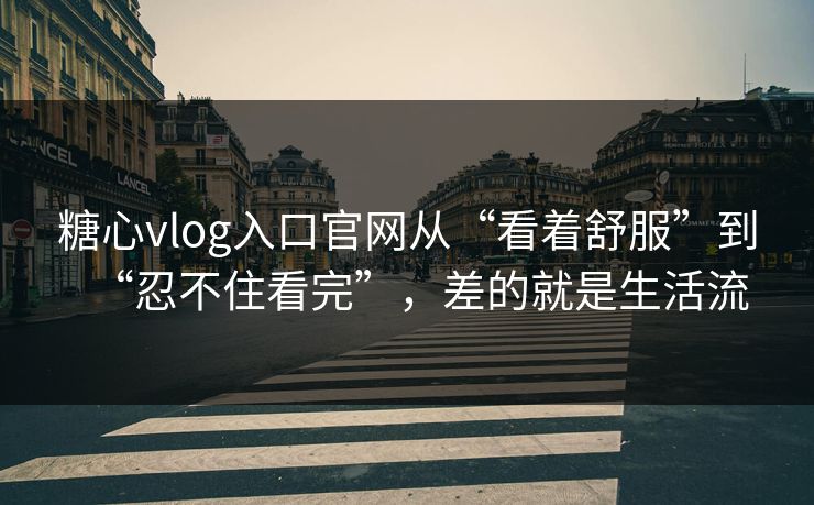糖心vlog入口官网从“看着舒服”到“忍不住看完”，差的就是生活流