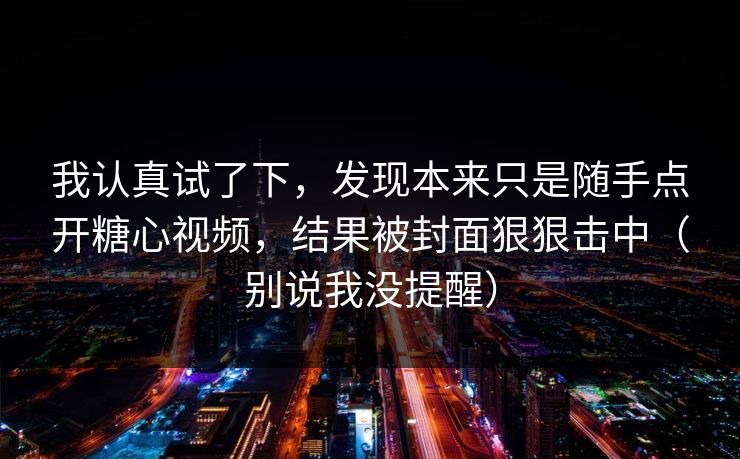 我认真试了下，发现本来只是随手点开糖心视频，结果被封面狠狠击中（别说我没提醒）