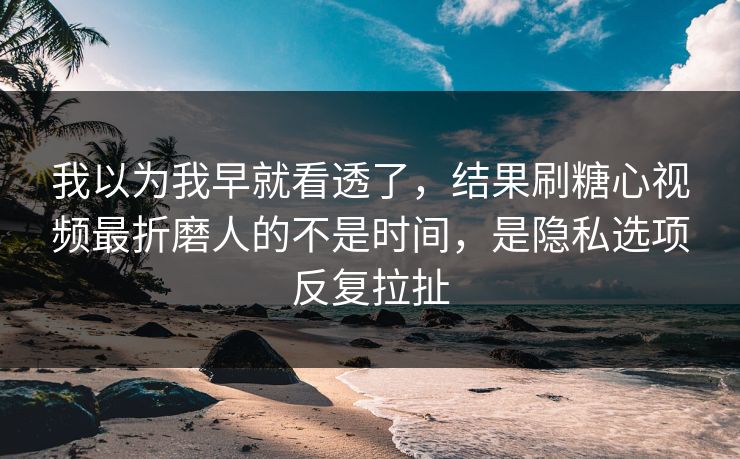 我以为我早就看透了，结果刷糖心视频最折磨人的不是时间，是隐私选项反复拉扯