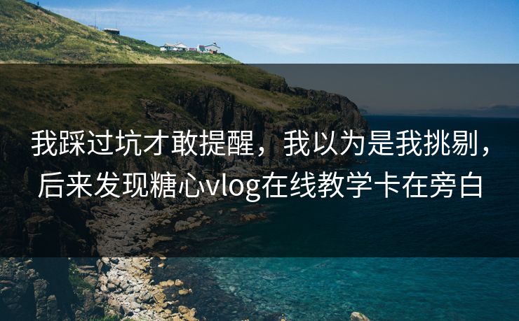 我踩过坑才敢提醒，我以为是我挑剔，后来发现糖心vlog在线教学卡在旁白