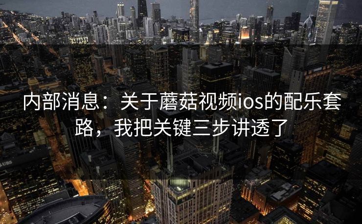 内部消息：关于蘑菇视频ios的配乐套路，我把关键三步讲透了