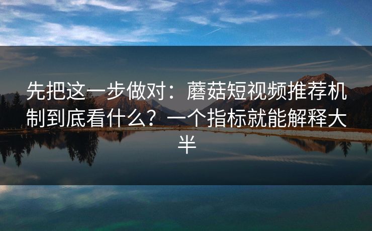 先把这一步做对：蘑菇短视频推荐机制到底看什么？一个指标就能解释大半
