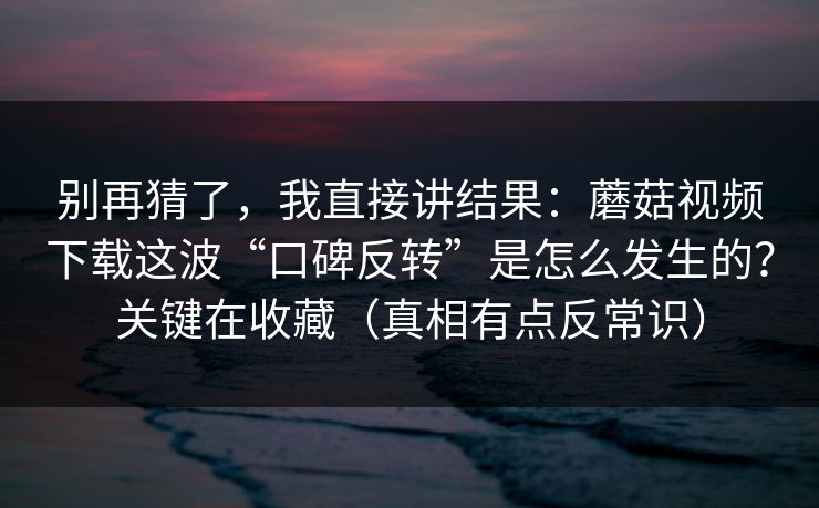 别再猜了，我直接讲结果：蘑菇视频下载这波“口碑反转”是怎么发生的？关键在收藏（真相有点反常识）