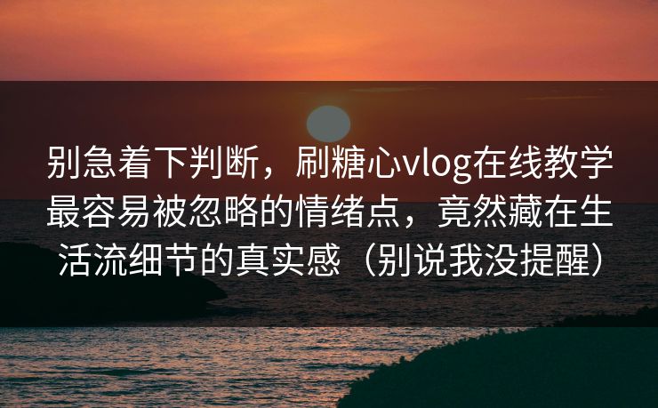 别急着下判断，刷糖心vlog在线教学最容易被忽略的情绪点，竟然藏在生活流细节的真实感（别说我没提醒）