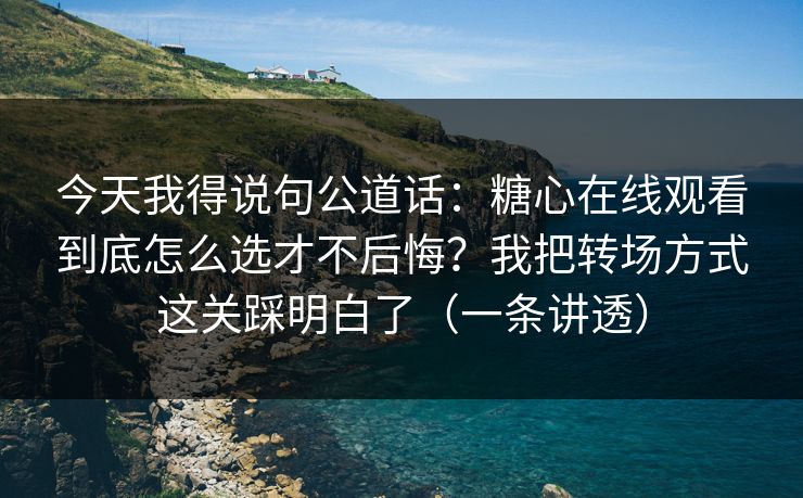 今天我得说句公道话：糖心在线观看到底怎么选才不后悔？我把转场方式这关踩明白了（一条讲透）