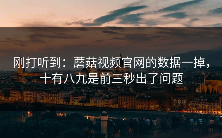 刚打听到：蘑菇视频官网的数据一掉，十有八九是前三秒出了问题