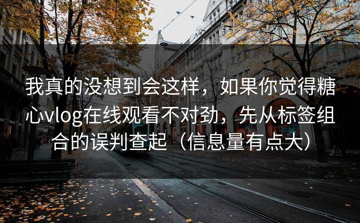 我真的没想到会这样，如果你觉得糖心vlog在线观看不对劲，先从标签组合的误判查起（信息量有点大）