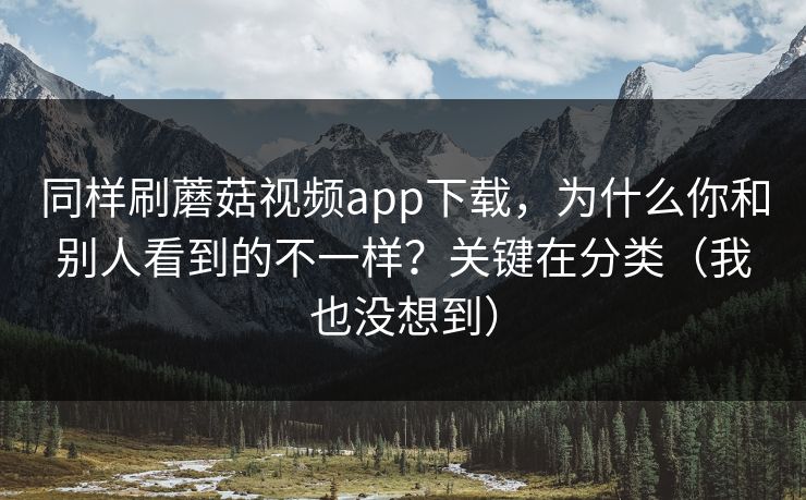 同样刷蘑菇视频app下载，为什么你和别人看到的不一样？关键在分类（我也没想到）