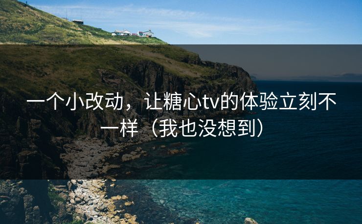一个小改动，让糖心tv的体验立刻不一样（我也没想到）