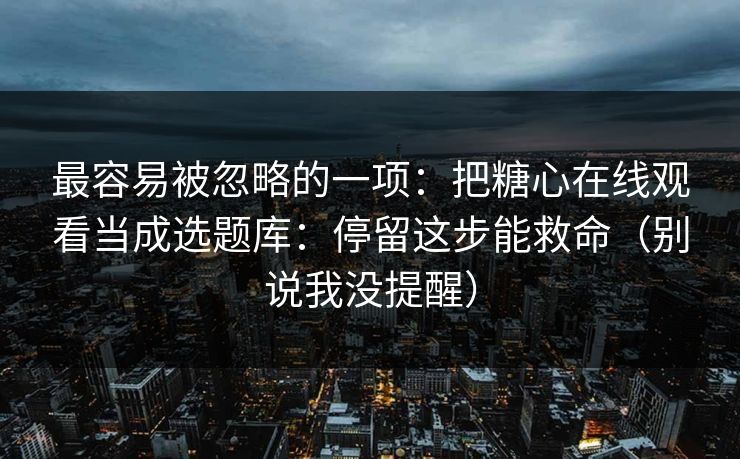 最容易被忽略的一项：把糖心在线观看当成选题库：停留这步能救命（别说我没提醒）